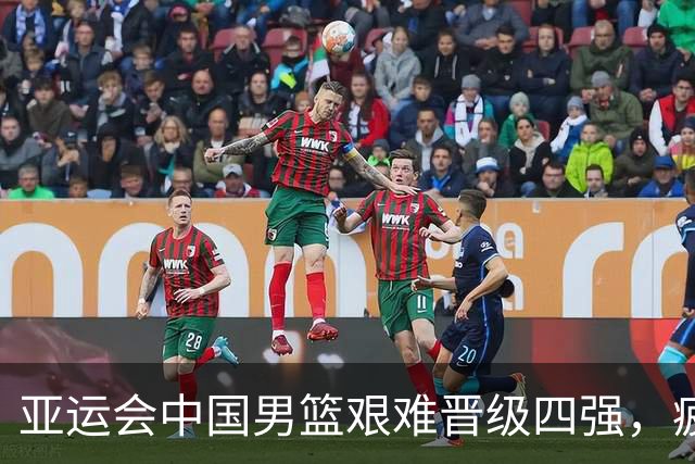 亚运会中国男篮艰难晋级四强，疲惫状态显露无遗